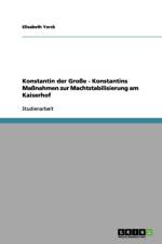 Konstantin der Grosse - Konstantins Massnahmen zur Machtstabilisierung am Kaiserhof af Elisabeth Yorck