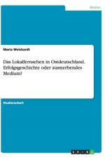 Das Lokalfernsehen in Ostdeutschland. Erfolgsgeschichte oder aussterbendes Medium? af Maria Weickardt