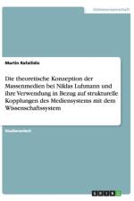 Die theoretische Konzeption der Massenmedien bei Niklas Luhmann und ihre Verwendung in Bezug auf strukturelle Kopplungen des Mediensystems mit dem Wissenschaftssystem af Martin Rafailidis