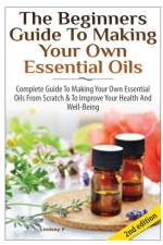 Beginners Guide to Making Your Own Essential Oils af Lindsey P