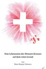 Vom Lebenssinn des Weissen Kreuzes auf dem roten Grund af Hans Kaspar Schwarz