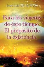 Para los viajeros de este tiempo. El proposito de la existencia. af Jose Luis de la Rosa