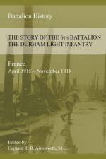 THE STORY OF THE 6th BATTALION THE DURHAM LIGHT INFANTRY 1915-1918 af Richard B Ainsworth