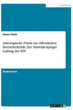 Astrologische Praxis zur oeffentlichen Herrscherkritik. Der Nativitat-Spiegel Ludwig des XIV. af Simon Thiele