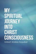 My Spiritual Journey into Christ Consciousness af Gilbert Andres Esquibel
