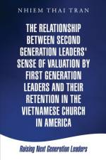 The Relationship Between Second Generation Leaders' Sense of Valuation by First Generation Leaders and Their Retention in the Vietnamese Church in America af Nhiem Thai Tran