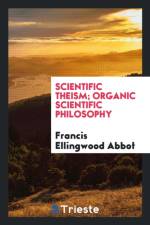 Scientific Theism; Organic Scientific Philosophy af Francis Ellingwood Abbot