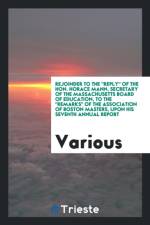 Rejoinder to the Reply of the Hon. Horace Mann, Secretary of the Massachusetts Board of Education, to the Remarks of the Association of Boston Masters, Upon His Seventh Annual Report af Various