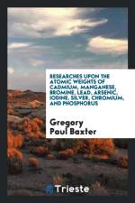 Researches Upon the Atomic Weights of Cadmium, Manganese, Bromine, Lead, Arsenic, Iodine, Silver, Chromium, and Phosphorus af Gregory Paul Baxter