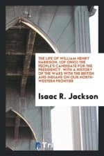 Life of William Henry Harrison, (of Ohio, ) the People's Candidate for the Presidency. with a History of the Wars with the British and Indians, on Our North-Western Frontier af Isaac R Jackson