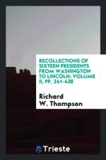 Recollections of Sixteen Presidents from Washington to Lincoln; Volume II, Pp. 241-438 af Richard W Thompson