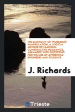 Economy of Workshop Manipulation. a Logical Method of Learning Constructive Mechanics. Arranged with Questions for the Use of Apprentice Engineers and Students af Head of Industrial Studies J (Turing Institute) Richards