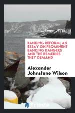 Banking Reform; An Essay on Prominent Banking Dangers and the Remedies They Demand af Alexander Johnstone Wilson