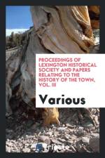 Proceedings of Lexington Historical Society and Papers Relating to the History of the Town, Vol. III af Various