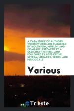 Catalogue of Authors Whose Works Are Published by Houghton, Mifflin, and Company; Prefaced by a Sketch of the Firm, and Followed by Lists of the Several Libraries, Series, and Periodicals af Various