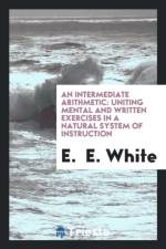 Intermediate Arithmetic, Uniting Mental and Written Exercises in a Natural System of Instruction af E E White