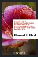 Electric Arcs; Experiments Upon Arcs Between Different Electrodes in Various Environments and Their Explanation af Clement D Child
