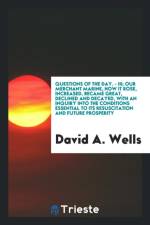 Questions of the Day. - III. Our Merchant Marine; How It Rose, Increased, Became Great, Declined and Decayed, with an Inquiry Into the Conditions Essential to Its Resuscitation and Future Prosperity af David A Wells