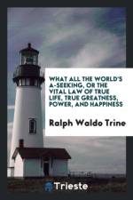 What All the World's A-Seeking, or the Vital Law of True Life, True Greatness, Power, and Happiness af Ralph Waldo Trine