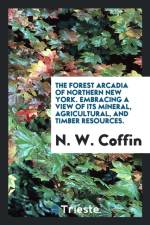 Forest Arcadia of Northern New York. Embracing a View of Its Mineral, Agricultural, and Timber Resources af N W Coffin