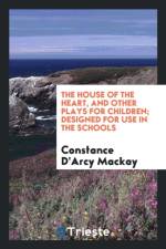 House of the Heart, and Other Plays for Children; Designed for Use in the Schools af Constance D'Arcy MacKay