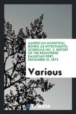 American Municipal Bonds as Investments. Schedule No. 2. Report of the Registered Railroad Debt, December 31, 1873 af Various