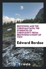 Browning and the Christian Faith; The Evidences of Christianity from Browning's Point of View af Edward Berdoe