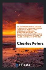 Autobiography of Charles Peters, in 1915 the Oldest Pioneer Living in California; Also Historical Happenings, Interesting Incidents and Illustrations of the Old Mining Towns in the Good Luck Era, the Placer Mining Days of the '50s af Charles Peters