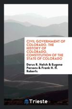 Civil Government of Colorado. the History of Colorado. Constitution of the State of Colorado af Dorus R Hatch