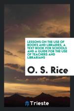 Lessons on the Use of Books and Libraries, a Text Book for Schools and a Guide for the Use of Teachers and Librarians af O S Rice