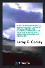 Text-Book of Chemistry. a Modern and Systematic Explanation of the Elementary Principles of the Science. Adapted to Use in High Schools and Academies af Leroy C Cooley