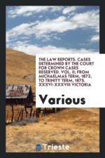 Law Reports. Cases Determined by the Court for Crown Cases Reserved. Vol. II; From Michaelmas Term, 1872, to Trinity Term, 1875. XXXVI-XXXVIII Victoria af Various