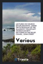 Lectures on Church Establishments. Under the Patronage of the Glasgow Voluntary Church Society. Delivered in the Relief Chapel, John Street af Various