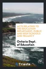 Acts Relating to the Education Department, Public and High Schools and Truancy af Ontario Dept of Education