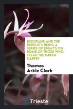 Discipline and the Derelict; Being a Series of Essays on Some of Those Who Tread the Green Carpet af Thomas Arkle Clark