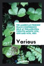 American Friends' Peace Conference Held at Philadelphia Twelfth Month 12th, 13th and 14th, 1901 af Various