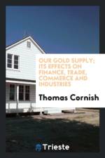 Our Gold Supply; Its Effects on Finance, Trade, Commerce and Industries af Thomas Cornish