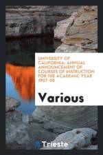 University of California; Annual Announcement of Courses of Instruction for the Academic Year 1907-08 af Various