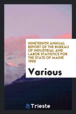 Nineteenth Annual Report of the Bureau of Industrial and Labor Statistics for the State of Maine 1905 af Various