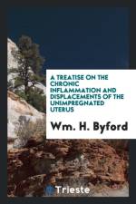 Treatise on the Chronic Inflammation and Displacements of the Unimpregnated Uterus af Wm H Byford