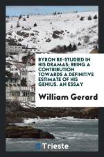 Byron Re-Studied in His Dramas; Being a Contribution Towards a Definitive Estimate of His Genius. an Essay af William Gerard