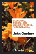 Bleaching, Dyeing, and Calico-Printing. with Formula af MR John (Queen's University Belfast UK) Gardner