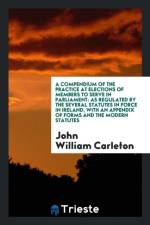 Compendium of the Practice at Elections of Members to Serve in Parliament af John William Carleton