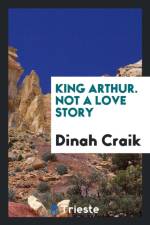 King Arthur. Not a Love Story af Dinah Maria Mulock Craik