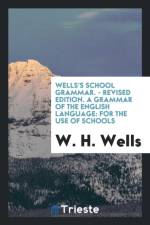 Wells's School Grammar. - Revised Edition. a Grammar of the English Language af W H Wells