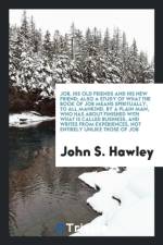 Job, His Old Friends and His New Friend; Also a Study of What the Book of Job Means Spiritually, to All Mankind, by a Plain Man, Who Has about Finished with What Is Called Business, and Writes from Experiences, Not Entirely Unlike Those of Job af John S (Columbia University) Hawley