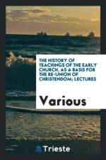 History of Teachings of the Early Church, as a Basis for the Re-Union of Christendom; Lectures af Various