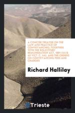 Concise Treatise on the Law and Practice of Conveyancing; Together with the Solicitors' Remuneration Act, 1881 (44 & 45 Vict. C. 44), and the Orders on Conveyancing Fees and Charges af Richard Hallilay