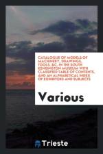 Catalogue of Models of Machinery, Drawings, Tools, &c. in the South Kensington Museum with Classified Table of Contents, and an Alphabetical Index of Exhibitors and Subjects af Various