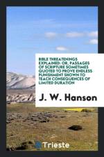 Bible Threatenings Explained; Or, Passages of Scripture Sometimes Quoted to Prove Endless Punishment, Shown to Teach Consequences of Limited Duration af J W Hanson